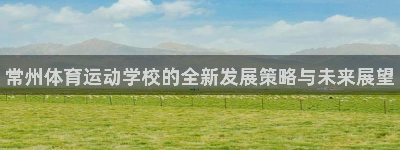 蓝图娱乐平台登录：常州体育运动学校的全新发展策略与未来展望