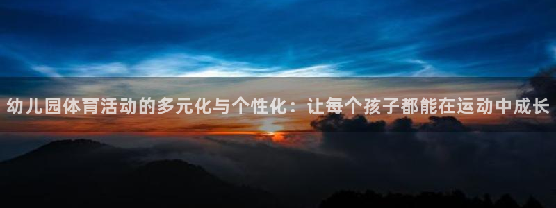 意昂注册：幼儿园体育活动的多元化与个性化：让每个孩子都能在运动中成长