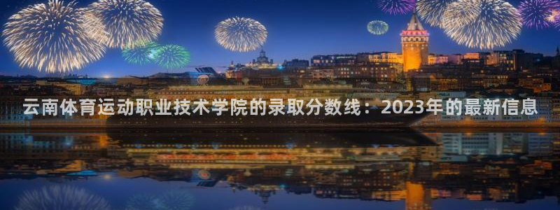 意昂主管：云南体育运动职业技术学院的录取分数线：2023年的最新信息