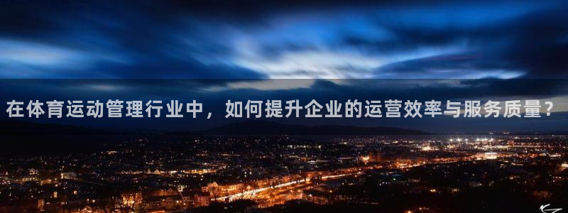 蓝图娱乐平台总代理：在体育运动管理行业中，如何提升企业的运营效率与服务质量？