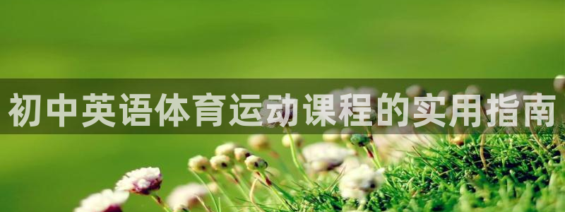 蓝图娱乐4平台注册：初中英语体育运动课程的实用指南