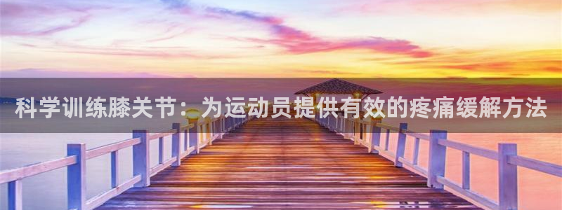 蓝图娱乐平台主管：科学训练膝关节：为运动员提供有效的疼痛缓解方法