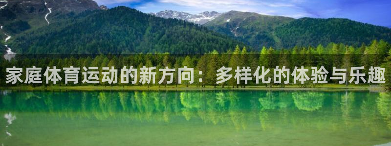 意昂平台注册：家庭体育运动的新方向：多样化的体验与乐趣