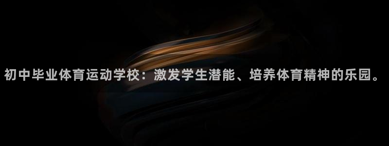 蓝图娱乐体育app下载：初中毕业体育运动学校：激发学生潜能、培养体育精神的乐园。