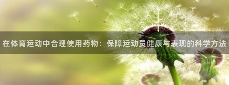 蓝图娱乐2登录：在体育运动中合理使用药物：保障运动员健康与表现的科学方法