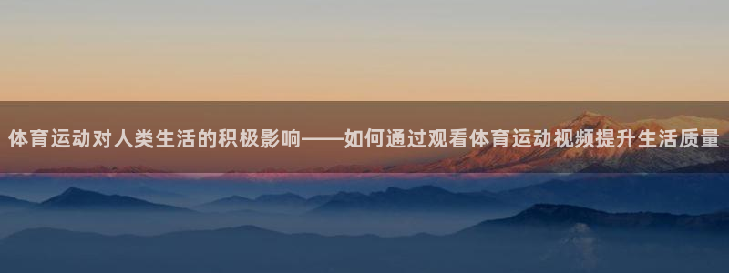 意昂体育官网：体育运动对人类生活的积极影响——如何通过观看体育运动视频提升生活质量