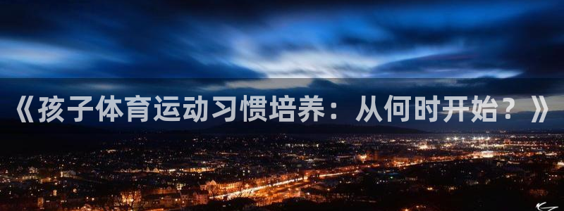 意昂5招商：《孩子体育运动习惯培养：从何时开始？》