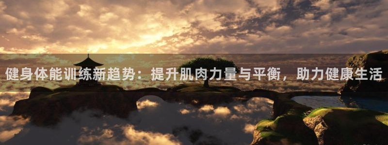 蓝图娱乐体育平台注册：健身体能训练新趋势：提升肌肉力量与平衡，助力健康生活