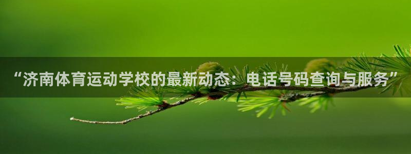 蓝图娱乐2登录入口：“济南体育运动学校的最新动态：电话号码查询与服务”