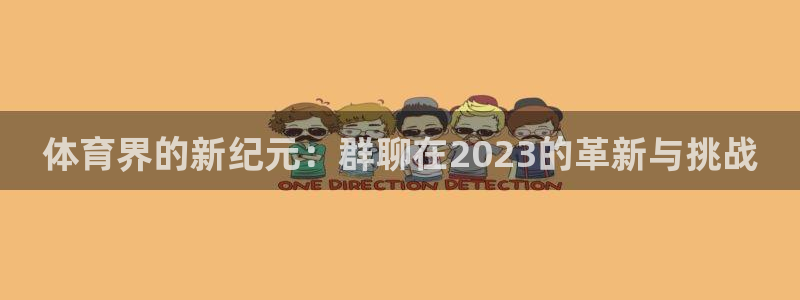 意昂3登录：体育界的新纪元：群聊在2023的革新与挑战