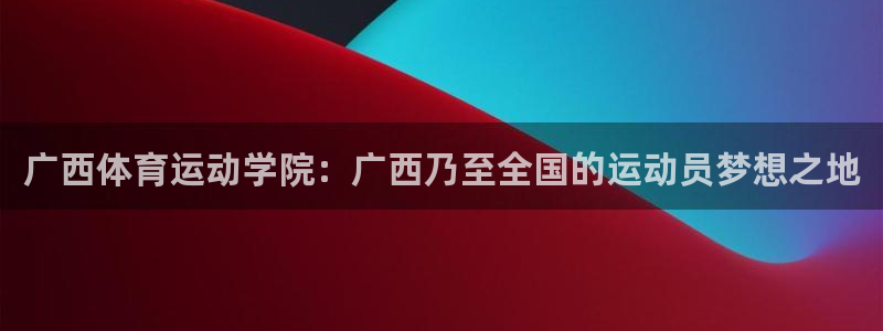 蓝图娱乐主管：广西体育运动学院：广西乃至全国的运动员梦想之地