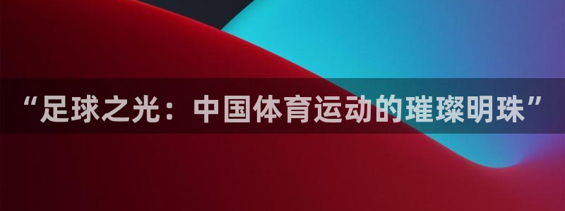 蓝图娱乐体育代理：“足球之光：中国体育运动的璀璨明珠”